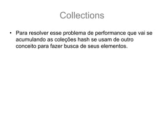 Collections
• Para resolver esse problema de performance que vai se
  acumulando as coleções hash se usam de outro
  conceito para fazer busca de seus elementos.
• Primeiro vamos revisar duas das propriedades do
  hashCode:
 
