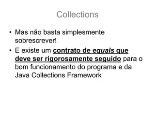 Collections
• Mas não basta simplesmente
  sobrescrever!
• E existe um contrato de equals que
  deve ser rigorosamente seguido para o
  bom funcionamento do programa e da
  Java Collections Framework
 