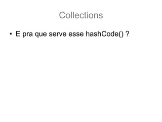 Collections
• E pra que serve esse hashCode() ?
 