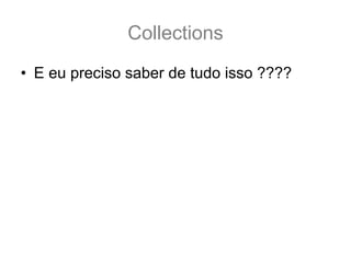 Collections
• E eu preciso saber de tudo isso ????
 