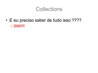 Collections
• E eu preciso saber de tudo isso ????
  – SIM!!!!
 