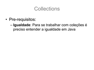 Collections
• Pre-requisitos:
  – Igualdade: Para se trabalhar com coleções é
    preciso entender a igualdade em Java
 