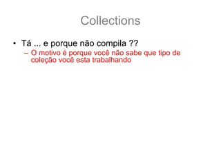 Collections
• Tá ... e porque não compila ??
  – O motivo é porque você não sabe que tipo de
    coleção você esta trabalhando
• Por exemplo:
  List<?> lista;
  //eu posso adcionar qualquer lista ai
  lista = new ArrayList<String>();
  lista = new ArrayList<Integer>();
  lista = new ArrayList<Thread>();
• Então quando você só sabe da list
• /
 