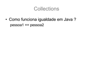 Collections
• Como funciona igualdade em Java ?
  pessoa1 == pessoa2
 
