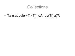 Collections
• Ta e aquele <T> T[] toArray(T[] a)?:
 