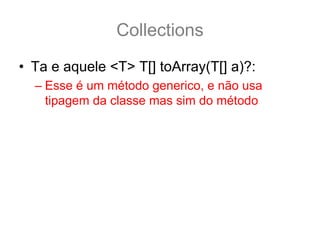 Collections
• Ta e aquele <T> T[] toArray(T[] a)?:
  – Esse é um método generico, e não usa
    tipagem da classe mas sim do método
 