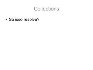 Collections
• Só isso resolve?
 