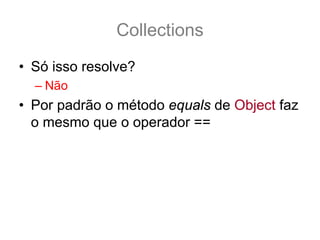 Collections
• Só isso resolve?
  – Não
• Por padrão o método equals de Object faz
  o mesmo que o operador ==
 