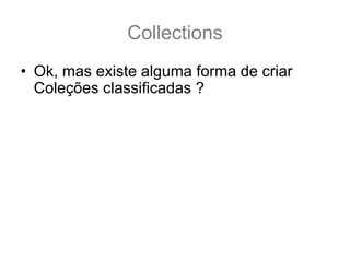 Collections
• Ok, mas existe alguma forma de criar
  Coleções classificadas ?
  – Sim!!
• Mas antes de vermos como manter listas
  classificadas precisamos conhecer duas
  interfaces Comparator<T> e
  Comparable<T>
• Estas duas interfaces indicam a ordem de
  classificação dos objetos
 