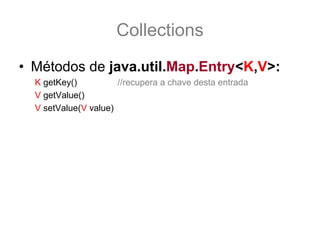 Collections
• Métodos de java.util.Map.Entry<K,V>:
  K getKey()          //recupera a chave desta entrada
  V getValue()
  V setValue(V value)
 