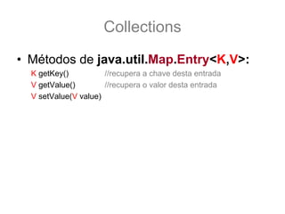 Collections
• Métodos de java.util.Map.Entry<K,V>:
  K getKey()          //recupera a chave desta entrada
  V getValue()        //recupera o valor desta entrada
  V setValue(V value)
 