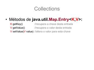 Collections
• Métodos de java.util.Map.Entry<K,V>:
  K getKey()          //recupera a chave desta entrada
  V getValue()        //recupera o valor desta entrada
  V setValue(V value) //altera o valor para esta chave
 