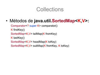 Collections
• Métodos de java.util.SortedMap<K,V>:
  Comparator<? super K> comparator()
  K firstKey()
  SortedMap<K,V> tailMap(K fromKey)
  K lastKey()
  SortedMap<K,V> headMap(K toKey)
  SortedMap<K,V> subMap(K fromKey, K toKey)
 
