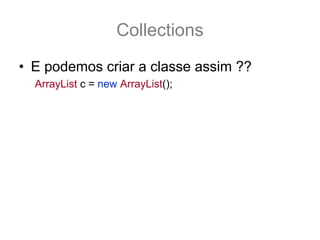 Collections
• E podemos criar a classe assim ??
  ArrayList c = new ArrayList();
 