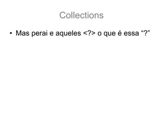 Collections
• Mas perai e aqueles <?> o que é essa “?”
  – Isso é um operador curinga ela funciona
    quando você quer falar que aceita uma classe
    com qualquer tipagem.
• Então:
  Teste<?> tGenerico = new Teste<String>();
  É o mesmo que ??
  Teste tGenerico = new Teste<String>();
  NÃO!! São diferentes!
 