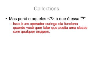 Collections
• Mas perai e aqueles <?> o que é essa “?”
  – Isso é um operador curinga ela funciona
    quando você quer falar que aceita uma classe
    com qualquer tipagem.
• Então:
  Teste<?> tGenerico = new Teste<String>();
  É o mesmo que ??
  Teste tGenerico = new Teste<String>();
  NÃO!! São diferentes!
 