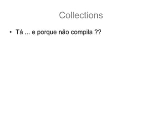 Collections
• Tá ... e porque não compila ??
  – O motivo é porque você não sabe que tipo de
    coleção você esta trabalhando
• Por exemplo:
  List<?> lista;
  //eu posso adcionar qualquer lista ai
  lista = new ArrayList<String>();
  lista = new ArrayList<Integer>();
  lista = new ArrayList<Thread>();
• Então quando você só sabe da list
• /
 