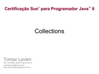 ®            TM
 Certificação Sun para Programador Java 6




                                   Collections



Tomaz Lavieri
Sun Certified Java Programmer 6
tomazlavieri@gmail.com
http://java-i9se.blogspot.com.br
 