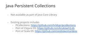 Java Persistent Collections
- Not available as part of Java Core Library
- Existing projects includes
- PCollections: https://github.com/hrldcpr/pcollections
- Port of Clojure DS: https://github.com/krukow/clj-ds
- Port of Scala DS: https://github.com/andrewoma/dexx
 