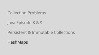 Collection Problems
Java Episode 8 & 9
Persistent & Immutable Collections
HashMaps
 