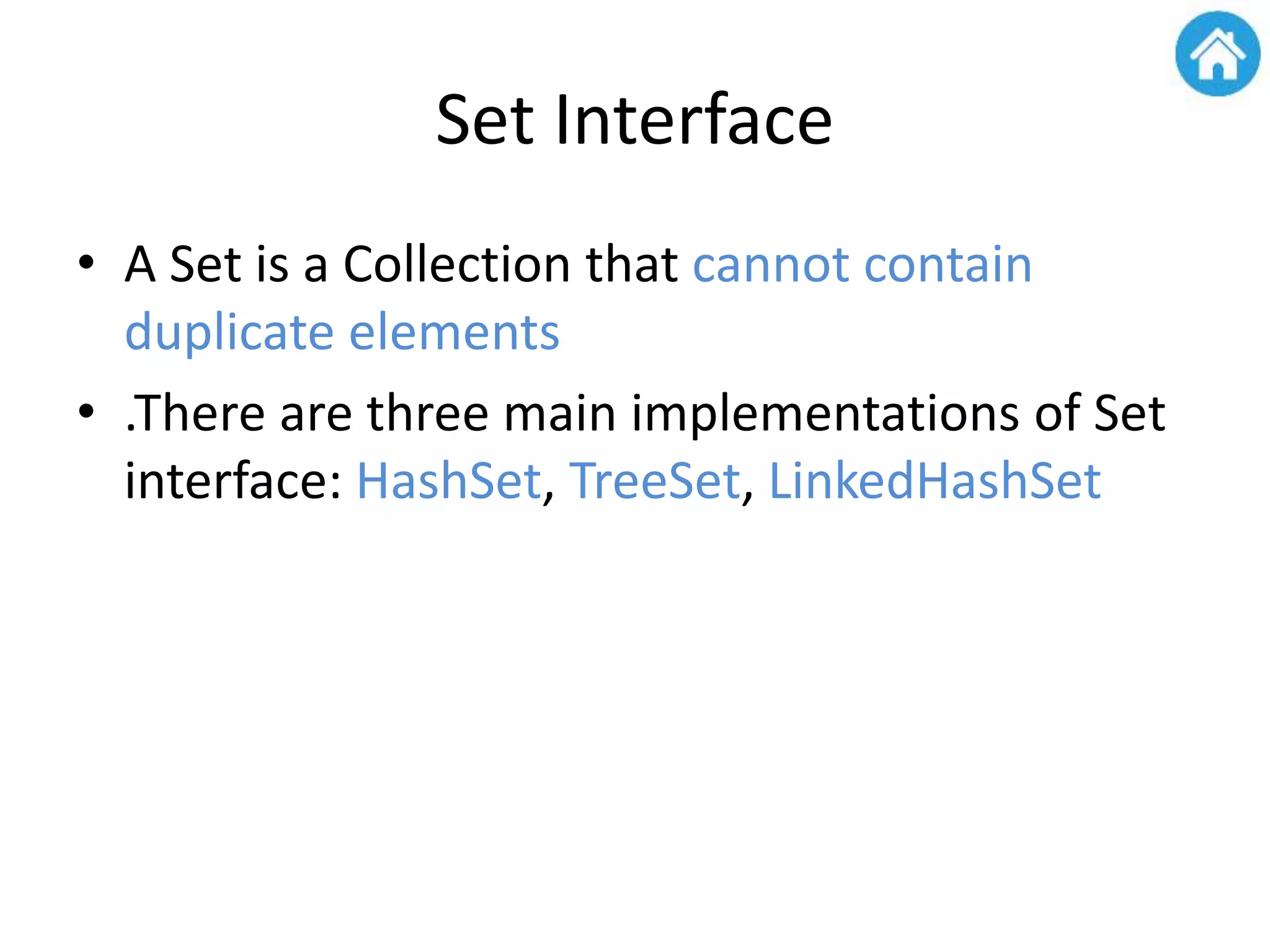 Set Interface
• A Set is a Collection that cannot contain
duplicate elements
• .There are three main implementations of Set
interface: HashSet, TreeSet, LinkedHashSet
 