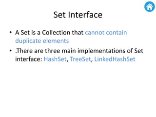 Set Interface
• A Set is a Collection that cannot contain
duplicate elements
• .There are three main implementations of Set
interface: HashSet, TreeSet, LinkedHashSet
 