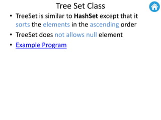 Tree Set Class
• TreeSet is similar to HashSet except that it
sorts the elements in the ascending order
• TreeSet does not allows null element
• Example Program
 