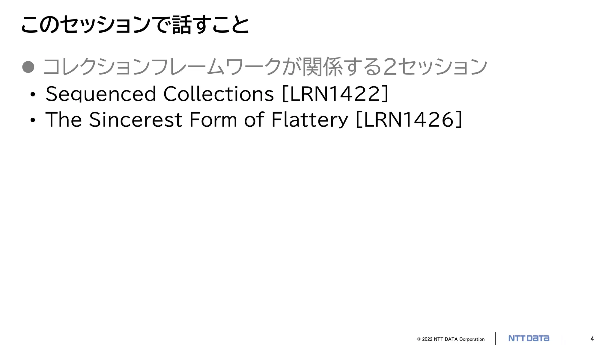 © 2022 NTT DATA Corporation 4
このセッションで話すこと
 コレクションフレームワークが関係する2セッション
• Sequenced Collections [LRN1422]
• The Sincerest Form of Flattery [LRN1426]
 