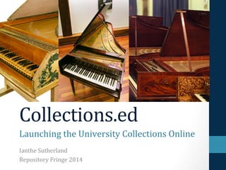 Collections.ed 
Launching 
the 
University 
Collections 
Online 
Ianthe 
Sutherland 
Repository 
Fringe 
2014 
 