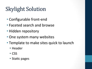 Skylight 
Solution 
• Configurable 
front-­‐end 
• Faceted 
search 
and 
browse 
• Hidden 
repository 
• One 
system 
many...