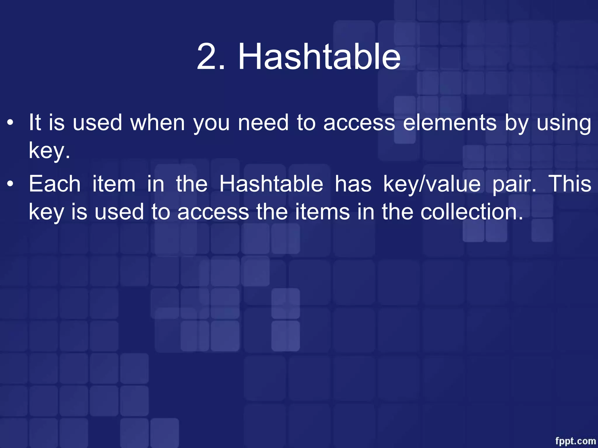 2. Hashtable
• It is used when you need to access elements by using
key.
• Each item in the Hashtable has key/value pair. This
key is used to access the items in the collection.
 