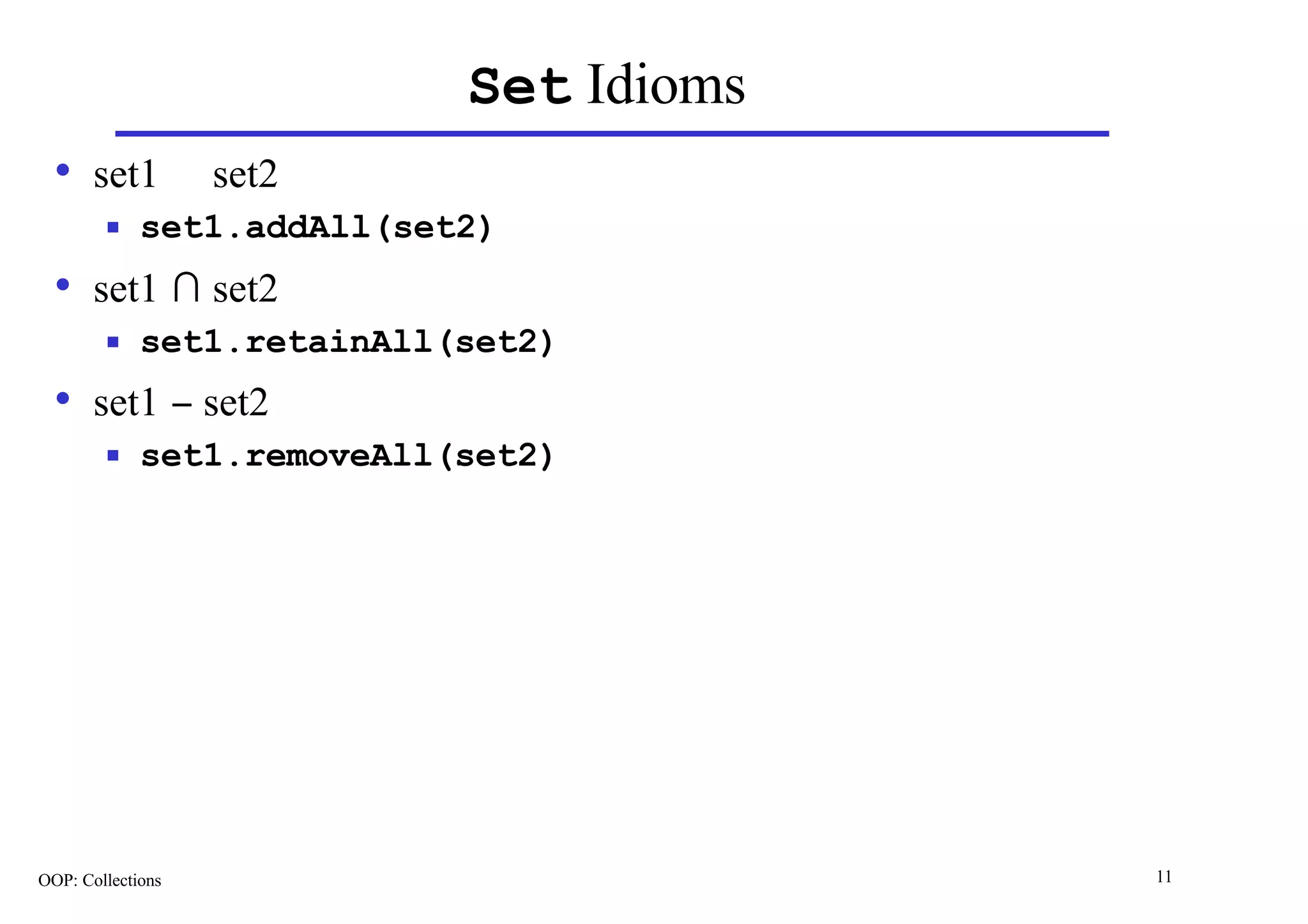 Set Idioms
  • set1 ∪ set2
        n    set1.addAll(set2)
  • set1 ∩ set2
        n    set1.retainAll(set2)
  • set1 − set2
        n    set1.removeAll(set2)




OOP: Collections                         11
 