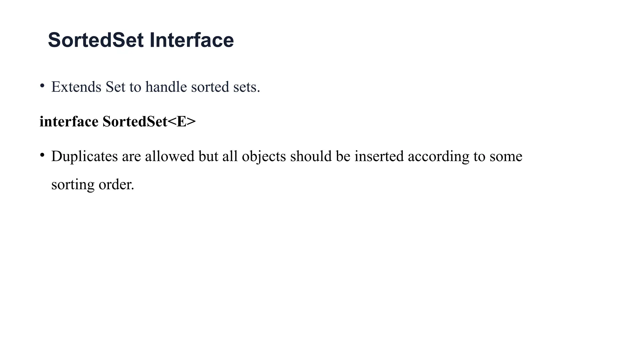 SortedSet Interface
• Extends Set to handle sorted sets.
interface SortedSet<E>
• Duplicates are allowed but all objects should be inserted according to some
sorting order.
 