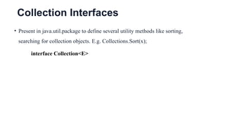 Collection Interfaces
• Present in java.util.package to define several utility methods like sorting,
searching for collection objects. E.g. Collections.Sort(x);
interface Collection<E>
 