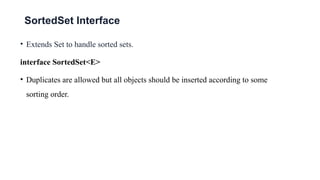 SortedSet Interface
• Extends Set to handle sorted sets.
interface SortedSet<E>
• Duplicates are allowed but all objects should be inserted according to some
sorting order.
 