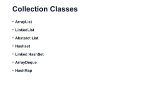 Collection Classes
• ArrayList
• LinkedList
• Abstarct List
• Hashset
• Linked HashSet
• ArrayDeque
• HashMap
 