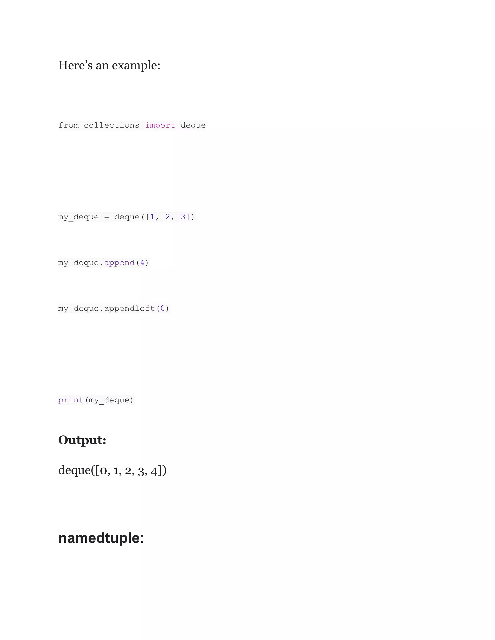 Here’s an example:
from collections import deque
my_deque = deque([1, 2, 3])
my_deque.append(4)
my_deque.appendleft(0)
print(my_deque)
Output:
deque([0, 1, 2, 3, 4])
namedtuple:
 