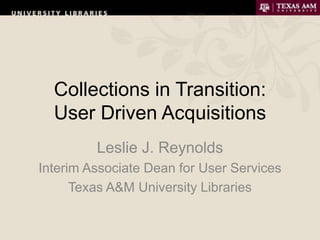 Collections in Transition:
  User Driven Acquisitions
         Leslie J. Reynolds
Interim Associate Dean for User Services
      Texas A&M University Libraries
 