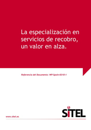 La especialización en
                servicios de recobro,
                un valor en alza.



                 Referencia del Documento: WP-Spain-0310-1




www.sitel.es


      Sitel Proprietary Information                          1
 