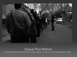 Queue Pool Method
Retrieves and removes the head of this queue, or returns null if this queue is empty.
 