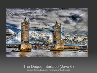 The Deque Interface (Java 6)
 element insertion and removal at both ends
 