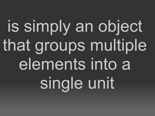 is simply an object
that groups multiple
   elements into a
      single unit
 