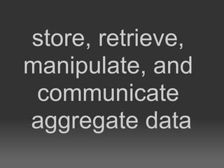 store, retrieve,
manipulate, and
 communicate
aggregate data
 