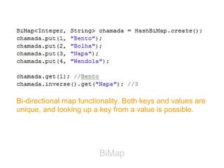 Bi-directional map functionality. Both keys and values are
unique, and looking up a key from a value is possible.




                         BiMap
 