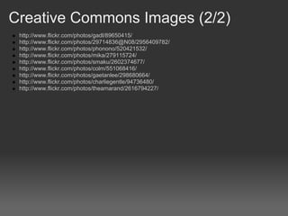 Creative Commons Images (2/2)
 http://www.flickr.com/photos/gadl/89650415/
 http://www.flickr.com/photos/29714836@N08/2956409782/
 http://www.flickr.com/photos/phonono/520421532/
 http://www.flickr.com/photos/mika/279115724/
 http://www.flickr.com/photos/smaku/2602374677/
 http://www.flickr.com/photos/colm/551068416/
 http://www.flickr.com/photos/gaetanlee/298680664/
 http://www.flickr.com/photos/charliegentle/94736480/
 http://www.flickr.com/photos/theamarand/2616794227/
 