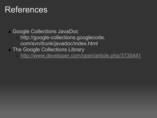 References

 Google Collections JavaDoc
    http://google-collections.googlecode.
    com/svn/trunk/javadoc/index.html
 The Google Collections Library
    http://www.developer.com/open/article.php/3735441
 