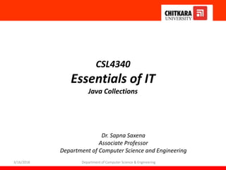 3/16/2018 Department of Computer Science & Engineering
Dr. Sapna Saxena
Associate Professor
Department of Computer Science and Engineering
CSL4340
Essentials of IT
Java Collections
 