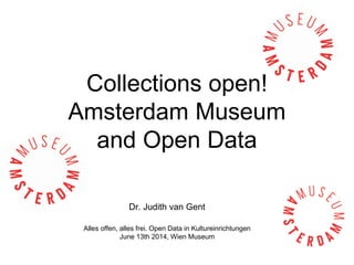 Collections open!
Amsterdam Museum
and Open Data
Dr. Judith van Gent
Alles offen, alles frei. Open Data in Kultureinrichtungen
June 13th 2014, Wien Museum
 