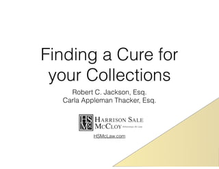 Finding a Cure for 
your Collections 
Robert C. Jackson, Esq. 
Carla Appleman Thacker, Esq. 
HSMcLaw.com 
 