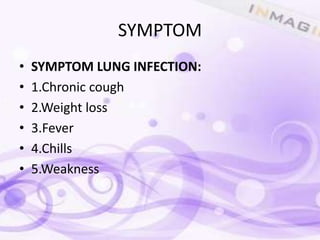 SYMPTOM
•   SYMPTOM LUNG INFECTION:
•   1.Chronic cough
•   2.Weight loss
•   3.Fever
•   4.Chills
•   5.Weakness
 